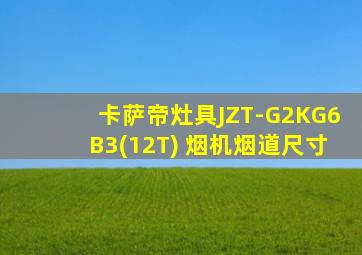 卡萨帝灶具JZT-G2KG6B3(12T) 烟机烟道尺寸